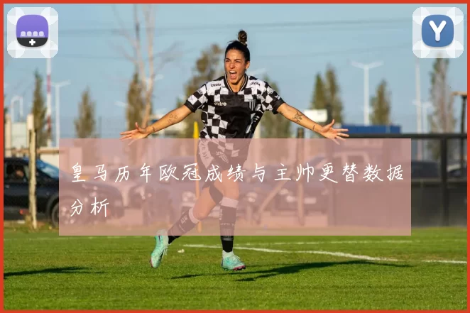 皇马历年欧冠成绩与主帅更替数据分析