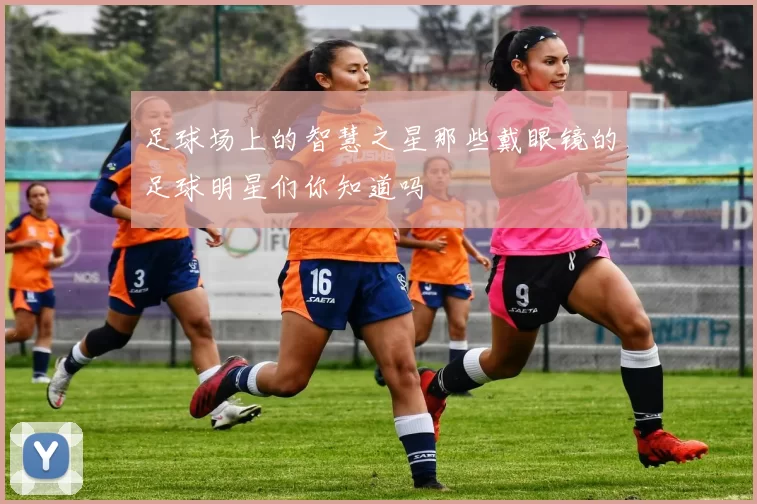 足球场上的智慧之星那些戴眼镜的足球明星们你知道吗