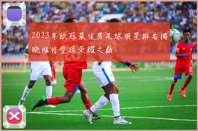 2023年欧冠最佳男足球明星排名揭晓谁将登顶荣耀之巅