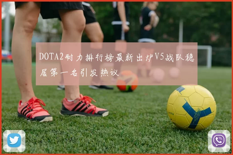 DOTA2耐力排行榜最新出炉V5战队稳居第一名引发热议