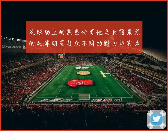 足球场上的黑色传奇他是长得最黑的足球明星与众不同的魅力与实力并存