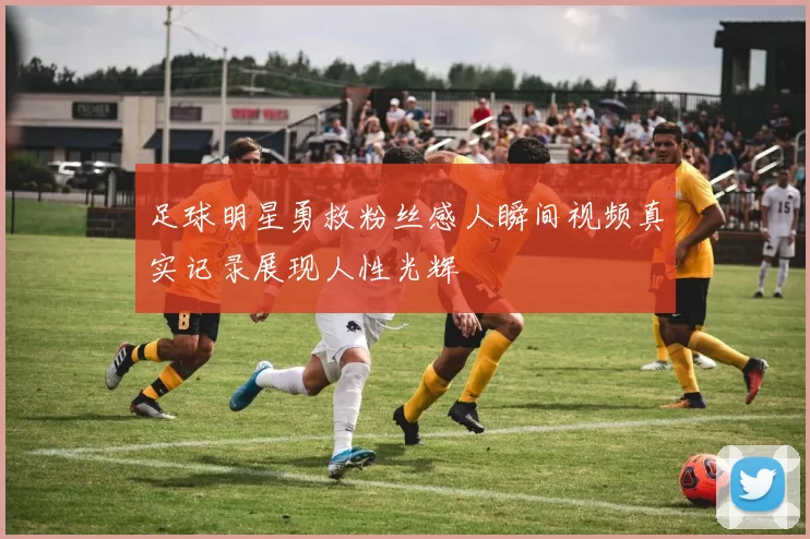 足球明星勇救粉丝感人瞬间视频真实记录展现人性光辉