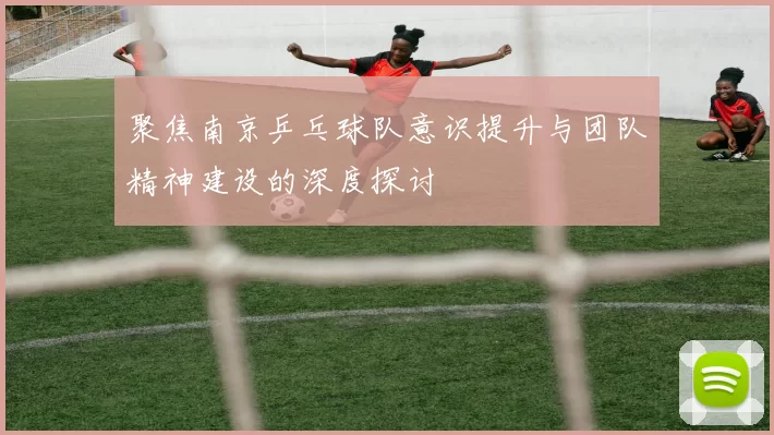 聚焦南京乒乓球队意识提升与团队精神建设的深度探讨