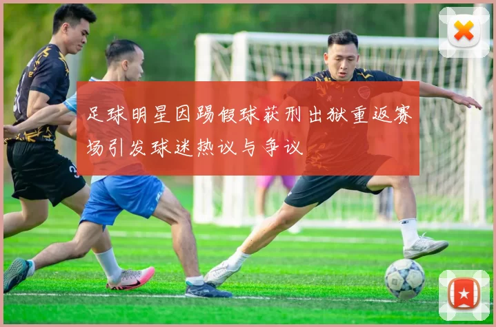 足球明星因踢假球获刑出狱重返赛场引发球迷热议与争议