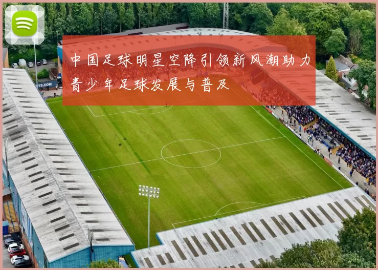 中国足球明星空降引领新风潮助力青少年足球发展与普及