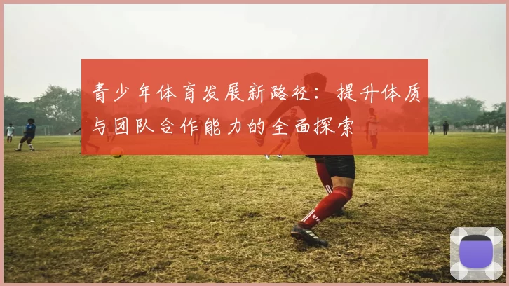 青少年体育发展新路径：提升体质与团队合作能力的全面探索