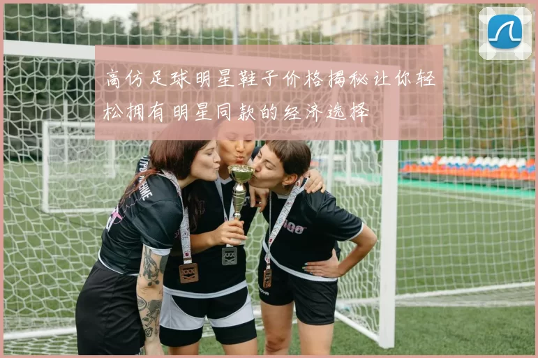 高仿足球明星鞋子价格揭秘让你轻松拥有明星同款的经济选择
