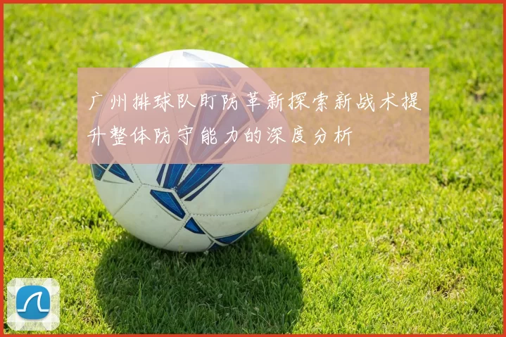 广州排球队盯防革新探索新战术提升整体防守能力的深度分析