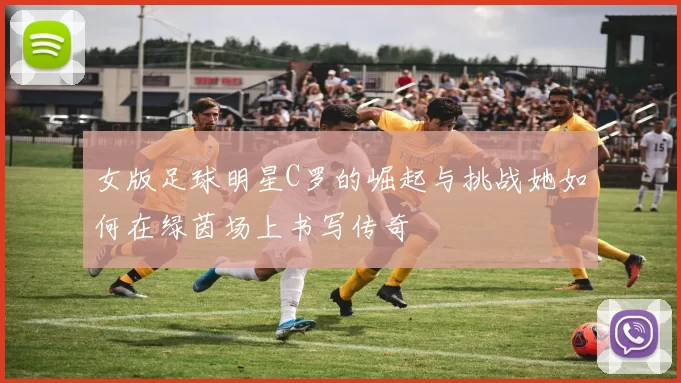 女版足球明星C罗的崛起与挑战她如何在绿茵场上书写传奇