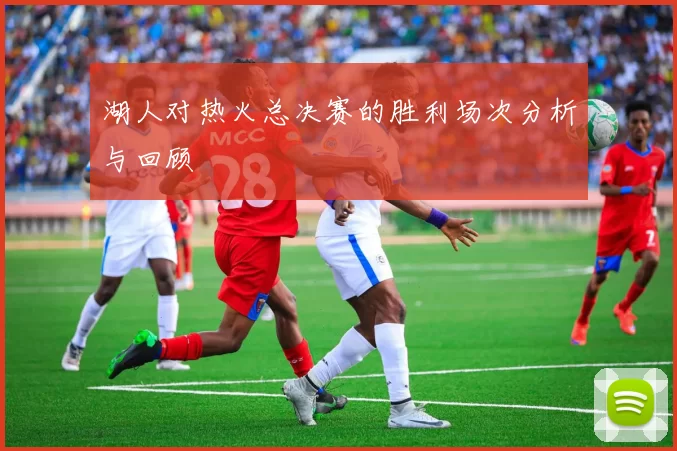 湖人对热火总决赛的胜利场次分析与回顾