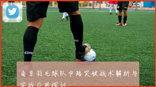 南京羽毛球队中路突破战术解析与实战应用探讨
