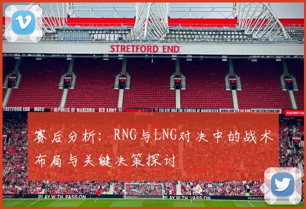 赛后分析：RNG与LNG对决中的战术布局与关键决策探讨