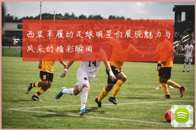 西装革履的足球明星们展现魅力与风采的精彩瞬间