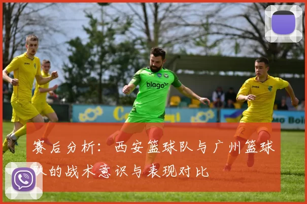 赛后分析：西安篮球队与广州篮球队的战术意识与表现对比