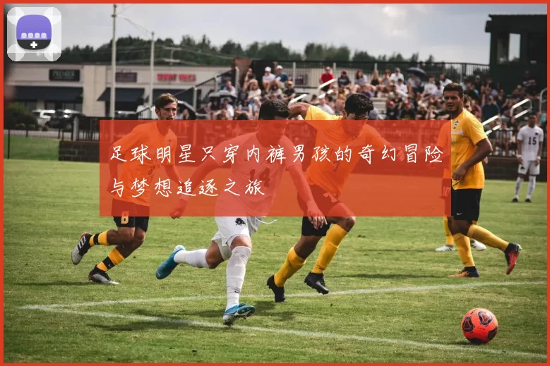 足球明星只穿内裤男孩的奇幻冒险与梦想追逐之旅
