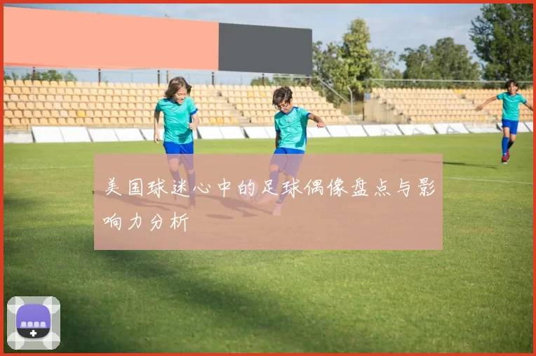 美国球迷心中的足球偶像盘点与影响力分析