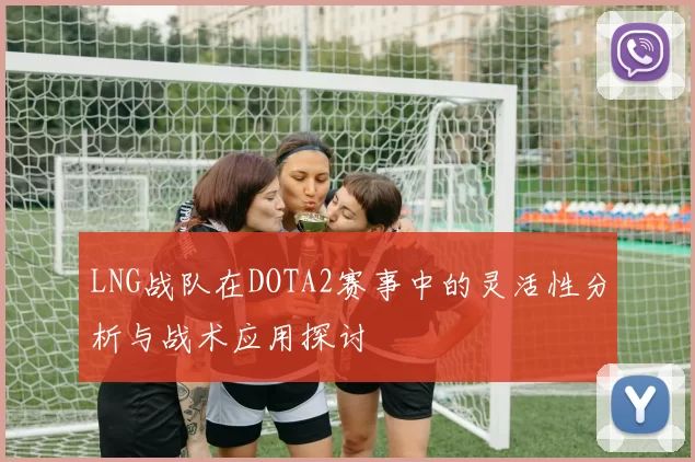 LNG战队在DOTA2赛事中的灵活性分析与战术应用探讨