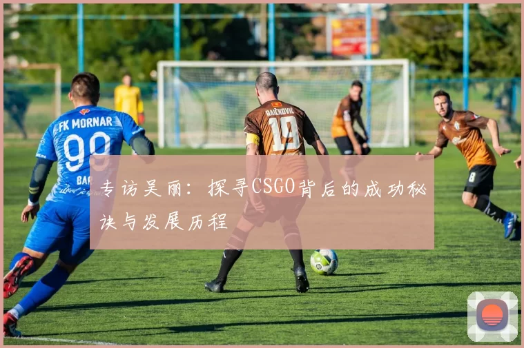 专访吴丽：探寻CSGO背后的成功秘诀与发展历程