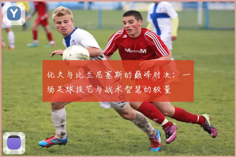 化夫与比兰尼塞斯的巅峰对决：一场足球技艺与战术智慧的较量