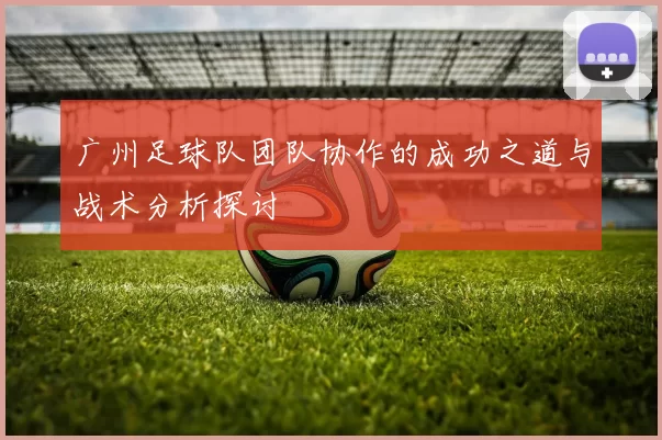 广州足球队团队协作的成功之道与战术分析探讨