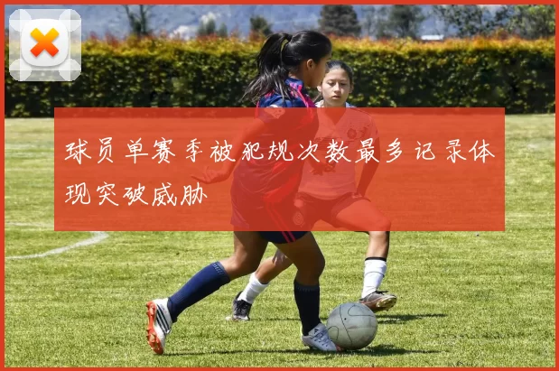球员单赛季被犯规次数最多记录体现突破威胁