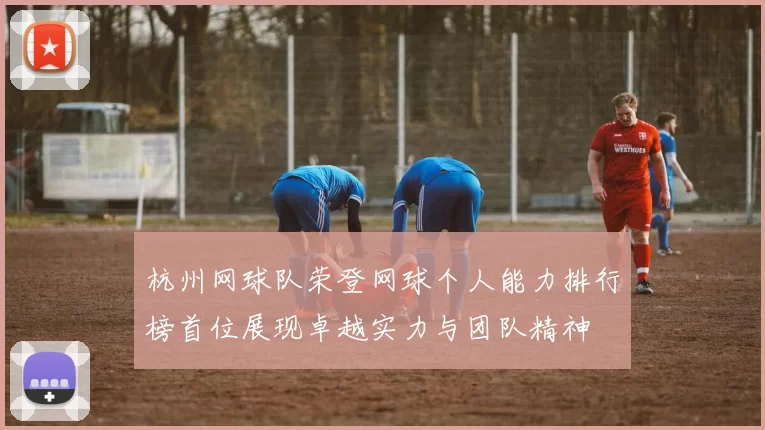 杭州网球队荣登网球个人能力排行榜首位展现卓越实力与团队精神