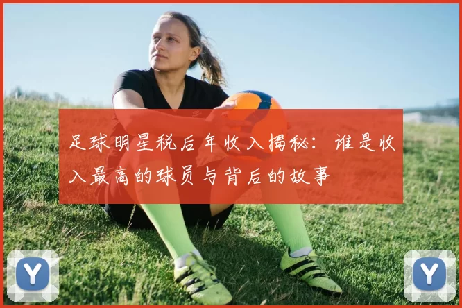 足球明星税后年收入揭秘：谁是收入最高的球员与背后的故事