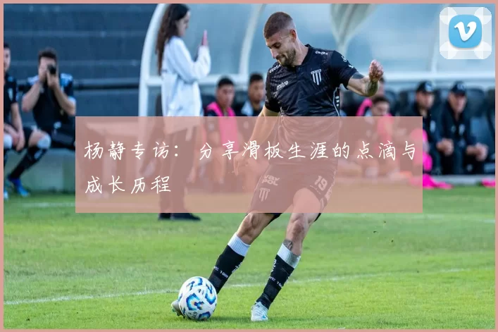 杨静专访：分享滑板生涯的点滴与成长历程