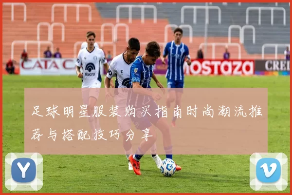 足球明星服装购买指南时尚潮流推荐与搭配技巧分享