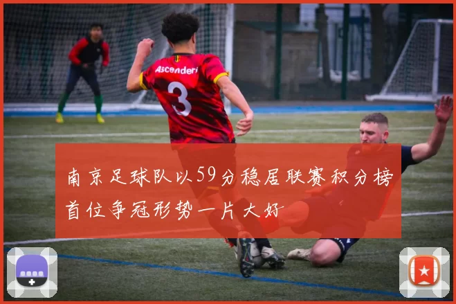 南京足球队以59分稳居联赛积分榜首位争冠形势一片大好