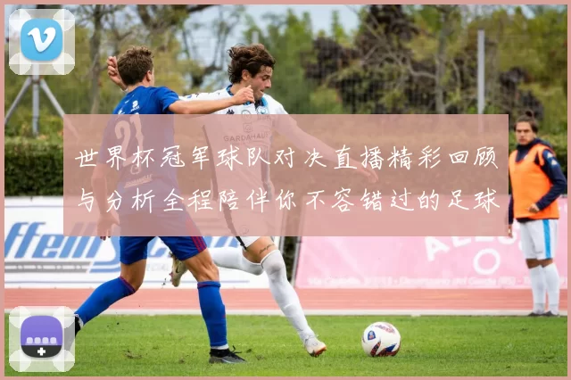 世界杯冠军球队对决直播精彩回顾与分析全程陪伴你不容错过的足球盛宴