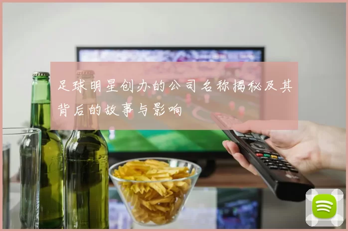 足球明星创办的公司名称揭秘及其背后的故事与影响