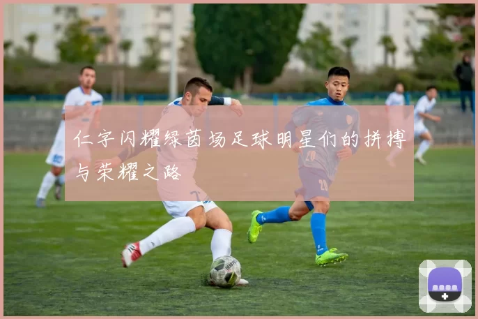仁字闪耀绿茵场足球明星们的拼搏与荣耀之路