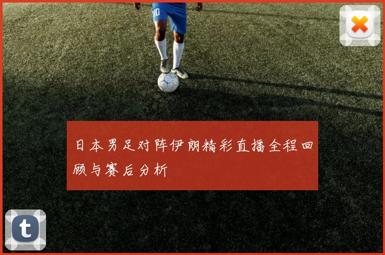 日本男足对阵伊朗精彩直播全程回顾与赛后分析