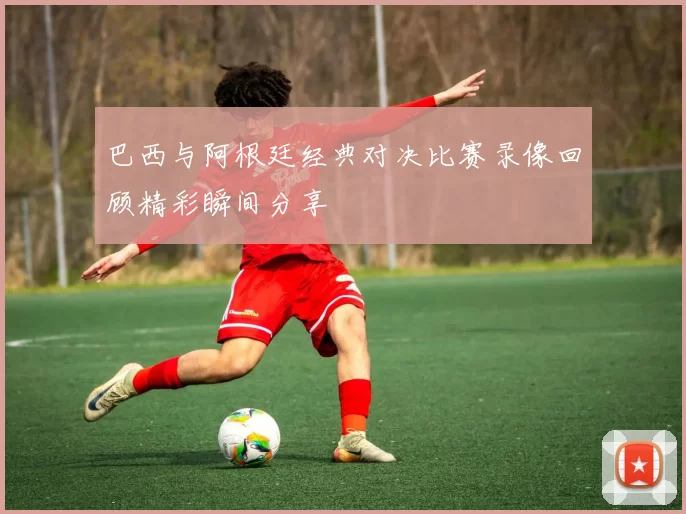 巴西与阿根廷经典对决比赛录像回顾精彩瞬间分享