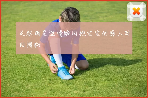 足球明星温情瞬间抱宝宝的感人时刻揭秘
