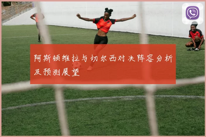 阿斯顿维拉与切尔西对决阵容分析及预测展望