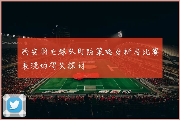 西安羽毛球队盯防策略分析与比赛表现的得失探讨