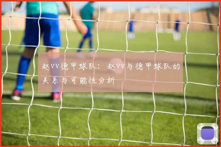赵vv德甲球队：赵vv与德甲球队的关系与可能性分析