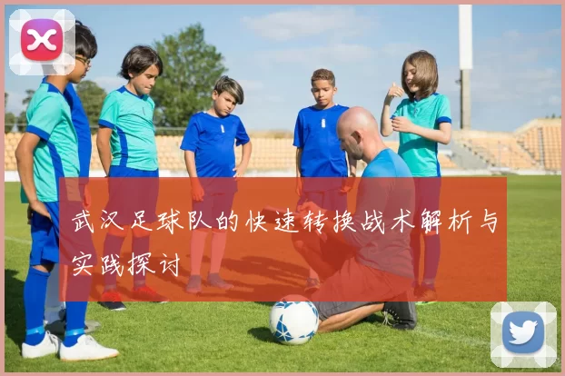 武汉足球队的快速转换战术解析与实践探讨