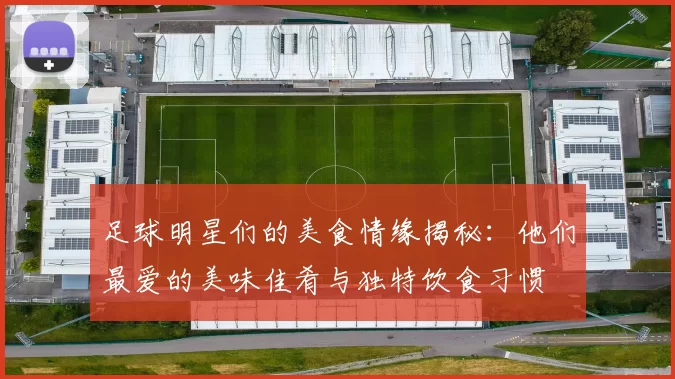 足球明星们的美食情缘揭秘：他们最爱的美味佳肴与独特饮食习惯