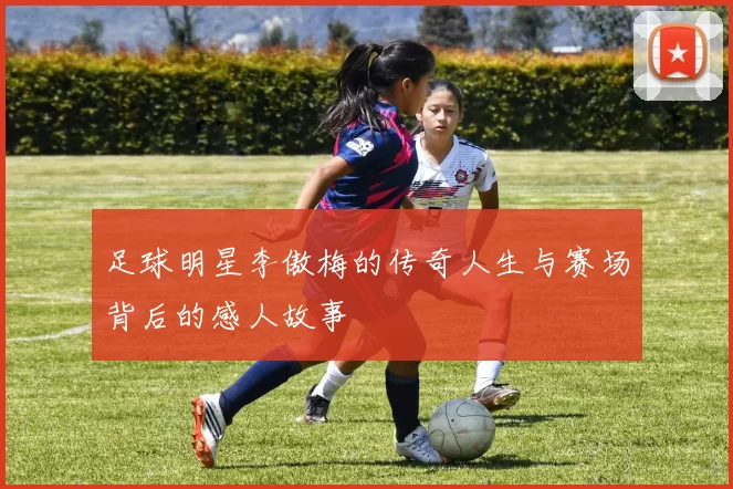 足球明星李傲梅的传奇人生与赛场背后的感人故事