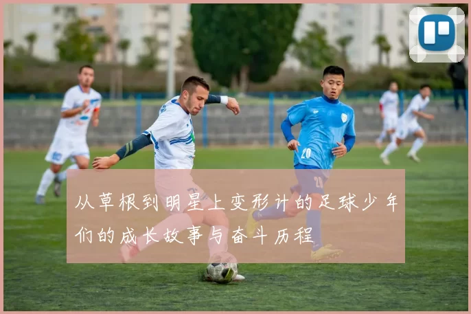 从草根到明星上变形计的足球少年们的成长故事与奋斗历程