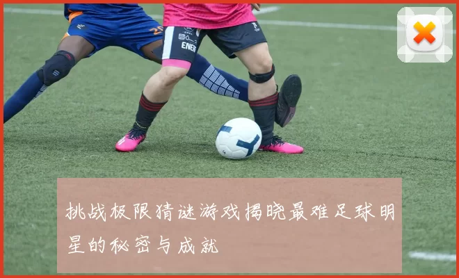 挑战极限猜谜游戏揭晓最难足球明星的秘密与成就
