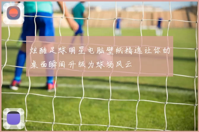 炫酷足球明星电脑壁纸精选让你的桌面瞬间升级为球场风云