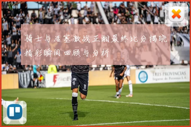 骑士与活塞激战正酣最终比分揭晓精彩瞬间回顾与分析
