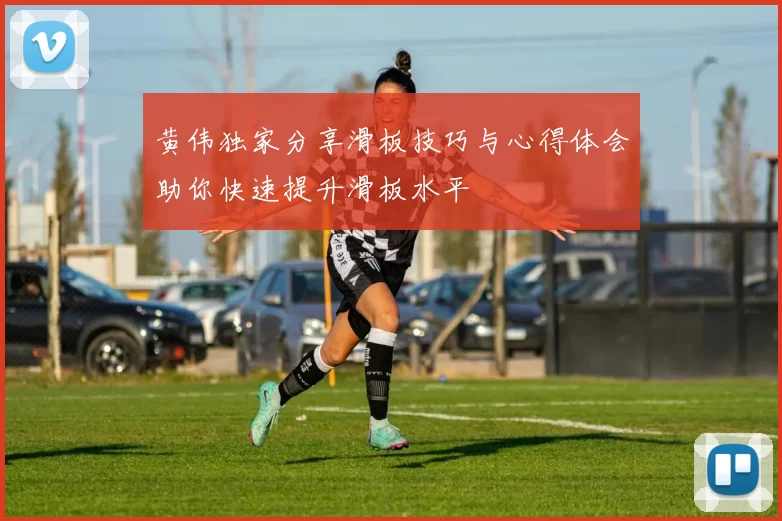 黄伟独家分享滑板技巧与心得体会助你快速提升滑板水平