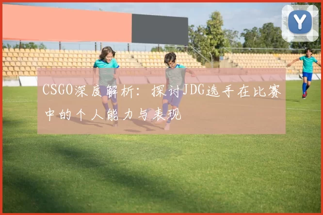 CSGO深度解析：探讨JDG选手在比赛中的个人能力与表现