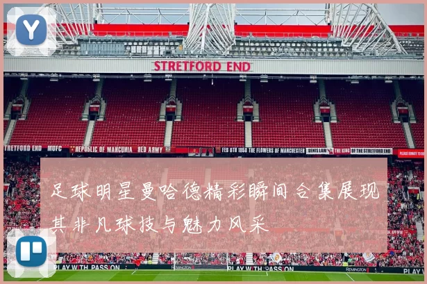 足球明星曼哈德精彩瞬间合集展现其非凡球技与魅力风采