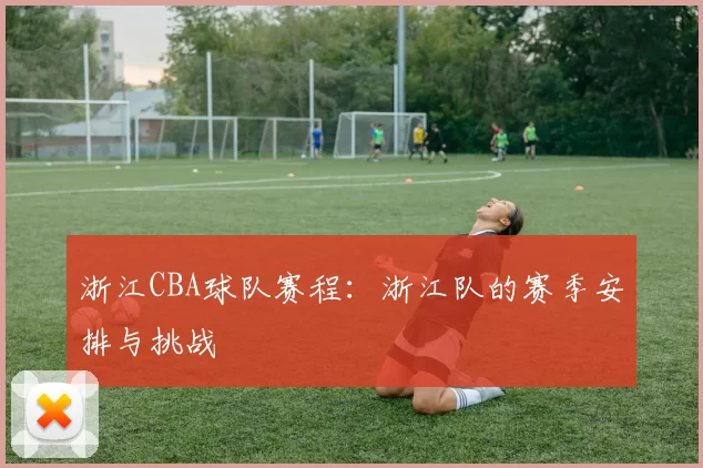浙江CBA球队赛程：浙江队的赛季安排与挑战